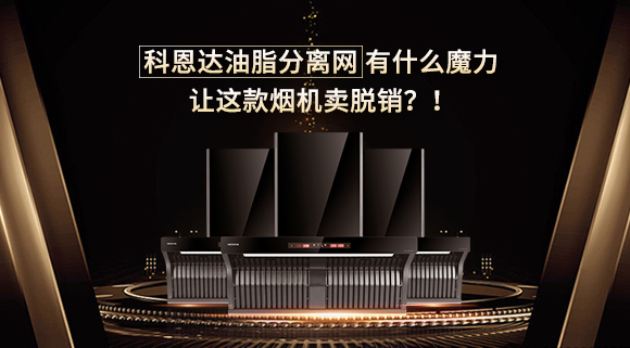 科恩達油脂分離網(wǎng)有什么魔力，讓這款煙機賣脫銷？！